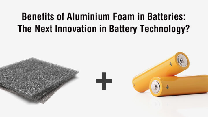 Benefits of Aluminium Foam in Batteries: The Next Innovation in Battery Technology?