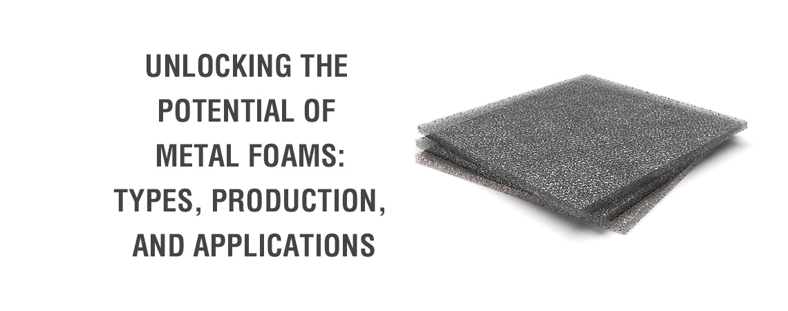 Unlocking the Potential of Metal Foams: Types, Production, and Applications