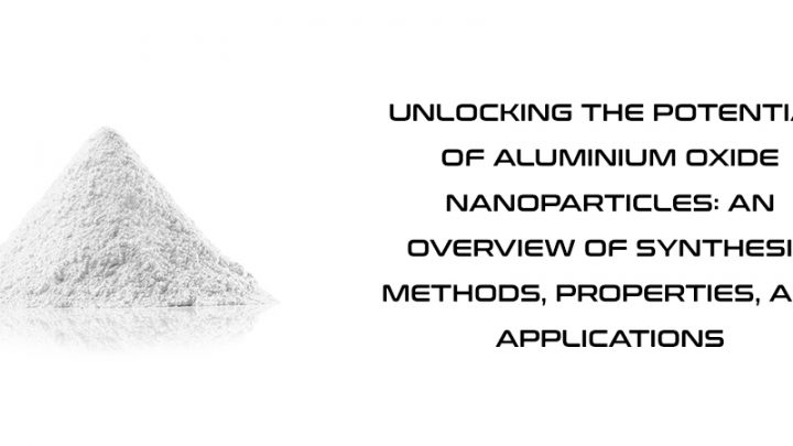 Unlocking the Potential of Aluminium Oxide Nanoparticles: An Overview of Synthesis Methods, Properties, and Applications